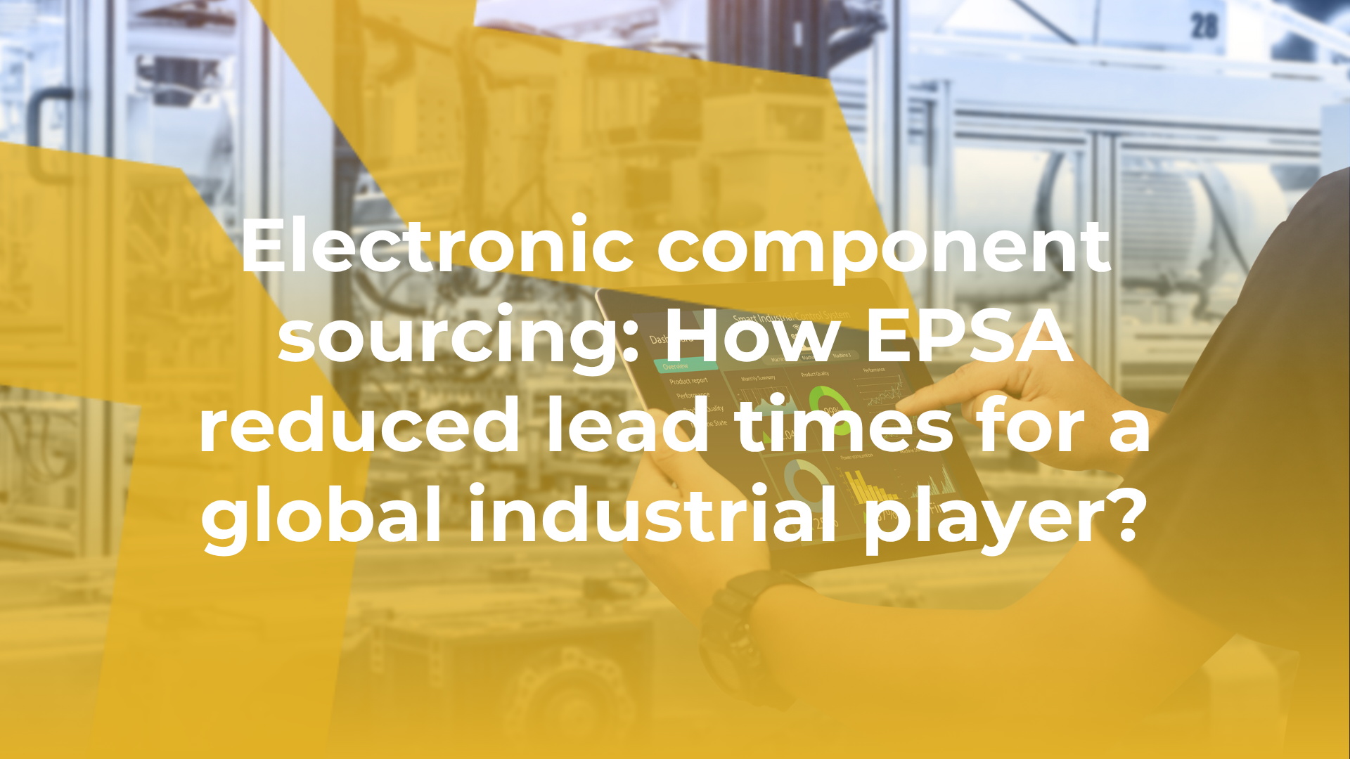 Electronic component sourcing: How EPSA reduced lead times for a global industrial player?
